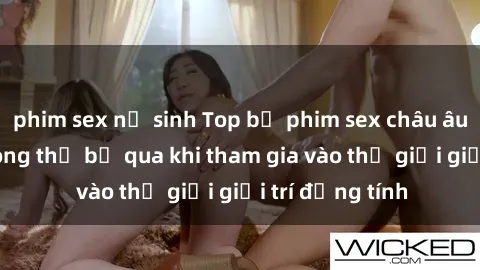 phim sex nữ sinh Top bộ phim sex châu âu nổi tiếng không thể bỏ qua khi tham gia vào thế giới giải trí đồng tính