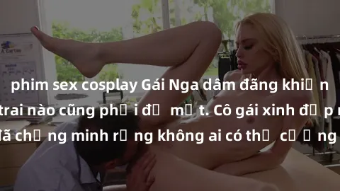 phim sex cosplay Gái Nga dâm đãng khiến tim bất cứ chàng trai nào cũng phải đỏ mặt. Cô gái xinh đẹp này đã chứng minh rằng không ai có thể cưỡng lại khi cô làm tình đắm say.