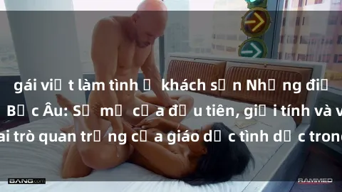 gái việt làm tình ở khách sạn Những điều thú vị về sex ở Bắc Âu: Sự mở cửa đầu tiên, giới tính và vai trò quan trọng của giáo dục tình dục trong các quốc gia này.