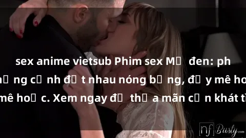 sex anime vietsub Phim sex Mỹ đen: phút mãnh liệt với những cảnh địt nhau nóng bỏng, đầy mê hoặc. Xem ngay để thỏa mãn cơn khát tình dục của bạn!