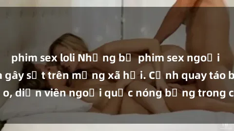 phim sex loli Những bộ phim sex ngoại quốc nổi tiếng và gây sốt trên mạng xã hội. Cảnh quay táo bạo, diễn viên ngoại quốc nóng bỏng trong các tác phẩm đỉnh cao.