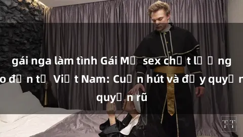 gái nga làm tình Gái Mỹ sex chất lượng cao đến từ Việt Nam: Cuốn hút và đầy quyến rũ