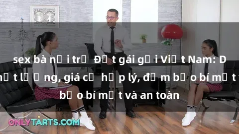 sex bà nội trợ Đặt gái gọi Việt Nam: Dịch vụ chất lượng, giá cả hợp lý, đảm bảo bí mật và an toàn