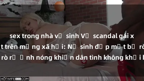 sex trong nhà vệ sinh Vụ scandal gái xinh lộ hàng gây sốt trên mạng xã hội: Nữ sinh đẹp mắt bị rò rỉ ảnh nóng khiến dân tình không khỏi bất ngờ và phẫn nộ!
