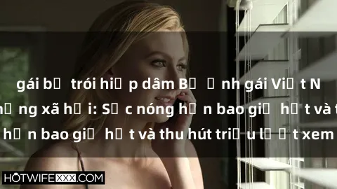 gái bị trói hiếp dâm Bộ ảnh gái Việt Nam nude gây sốt mạng xã hội: Sắc nóng hơn bao giờ hết và thu hút triệu lượt xem