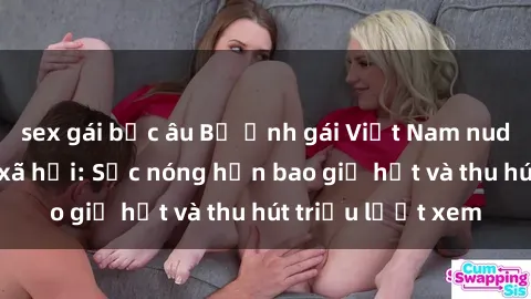 sex gái bắc âu Bộ ảnh gái Việt Nam nude gây sốt mạng xã hội: Sắc nóng hơn bao giờ hết và thu hút triệu lượt xem
