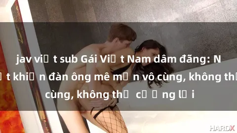 jav việt sub Gái Việt Nam dâm đãng: Những bí quyết khiến đàn ông mê mẩn vô cùng, không thể cưỡng lại