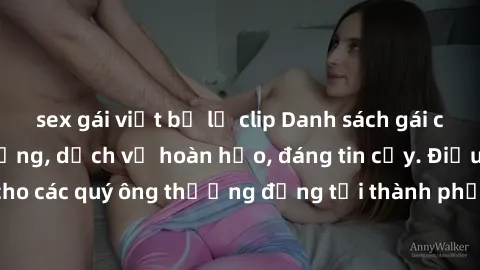 sex gái việt bị lộ clip Danh sách gái call girl vip chất lượng, dịch vụ hoàn hảo, đáng tin cậy. Điều hấp dẫn cho các quý ông thượng đẳng tại thành phố. Hãy nhấc máy và đặt lịch ngay!