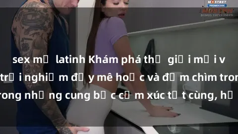 sex mỹ latinh Khám phá thế giới mới với sex người lớn: trải nghiệm đầy mê hoặc và đắm chìm trong những cung bậc cảm xúc tột cùng, hứng khởi và cuốn hút.
