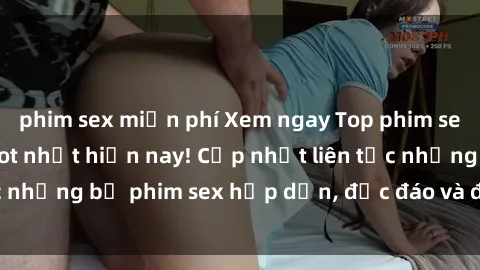phim sex miễn phí Xem ngay Top phim sex mới nhất đang hot nhất hiện nay! Cập nhật liên tục những bộ phim sex hấp dẫn, độc đáo và đầy kích thích.