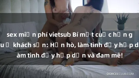sex miễn phí vietsub Bí mật cuộc hẹn gái Việt lần đầu ở khách sạn: Hẹn hò, làm tình đầy hấp dẫn và đam mê!
