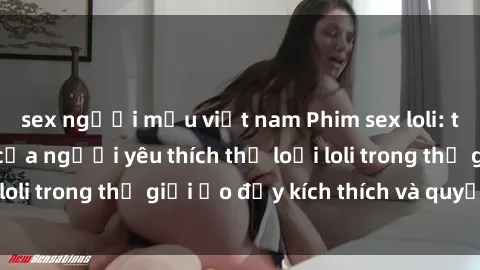 sex người mẫu việt nam Phim sex loli: thỏa mãn đam mê của người yêu thích thể loại loli trong thế giới ảo đầy kích thích và quyến rũ.