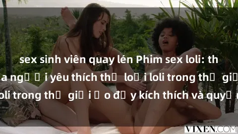 sex sinh viên quay lén Phim sex loli: thỏa mãn đam mê của người yêu thích thể loại loli trong thế giới ảo đầy kích thích và quyến rũ.