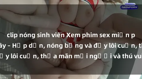 clip nóng sinh viên Xem phim sex miễn phí online ngay tại đây – Hấp dẫn, nóng bỏng và đầy lôi cuốn, thỏa mãn mọi người và thú vui của bạn!