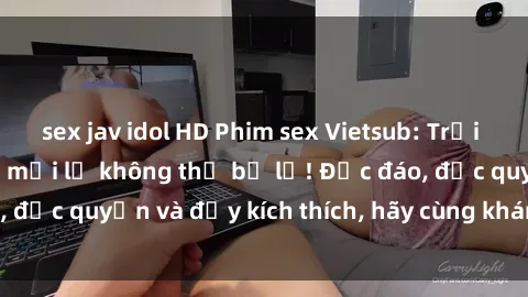 sex jav idol HD Phim sex Vietsub: Trải nghiệm hấp dẫn và mới lạ không thể bỏ lỡ! Độc đáo, độc quyền và đầy kích thích, hãy cùng khám phá ngay!