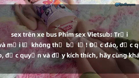 sex trên xe bus Phim sex Vietsub: Trải nghiệm hấp dẫn và mới lạ không thể bỏ lỡ! Độc đáo, độc quyền và đầy kích thích, hãy cùng khám phá ngay!