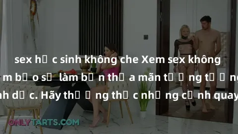 sex học sinh không che Xem sex không che HD miễn phí đảm bảo sẽ làm bạn thỏa mãn tưởng tượng và nhu cầu tình dục. Hãy thưởng thức những cảnh quay hấp dẫn và mãnh liệt ngay bây giờ!