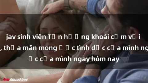 jav sinh viên Tận hưởng khoái cảm với gái xinh sex, thỏa mãn mong ước tình dục của mình ngay hôm nay