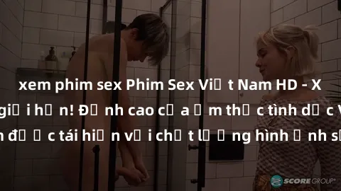 xem phim sex Phim Sex Việt Nam HD - Xem ngay và không giới hạn! Đỉnh cao của ẩm thực tình dục Việt Nam được tái hiện với chất lượng hình ảnh sắc nét. Hãy thưởng thức ngay!