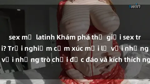 sex mỹ latinh Khám phá thế giới sex trực tuyến: Hơn tuổi? Trải nghiệm cảm xúc mới lạ với những trò chơi độc đáo và kích thích người lớn