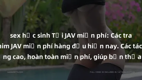 sex học sinh Tải JAV miễn phí: Các trang web cung cấp phim JAV miễn phí hàng đầu hiện nay. Các tác phẩm chất lượng cao, hoàn toàn miễn phí, giúp bạn thỏa mãn niềm đam mê mà không tốn kém.