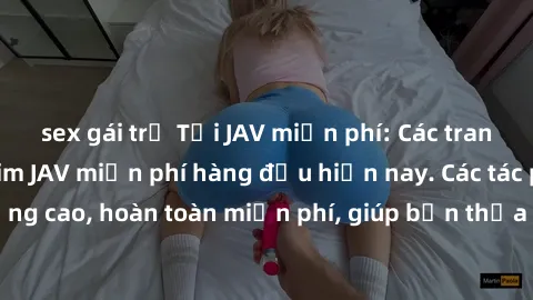 sex gái trẻ Tải JAV miễn phí: Các trang web cung cấp phim JAV miễn phí hàng đầu hiện nay. Các tác phẩm chất lượng cao, hoàn toàn miễn phí, giúp bạn thỏa mãn niềm đam mê mà không tốn kém.