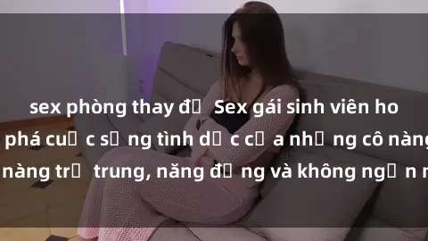sex phòng thay đồ Sex gái sinh viên hot nhất: Cùng khám phá cuộc sống tình dục của những cô nàng trẻ trung, năng động và không ngần ngại thử nghiệm!