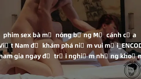 phim sex bà mẹ nóng bỏng Mở cánh cửa thế giới sex MILF Việt Nam để khám phá niềm vui mới_ENCODE_. Hãy tham gia ngay để trải nghiệm những khoảnh khắc đầy kích thích và đam mê.