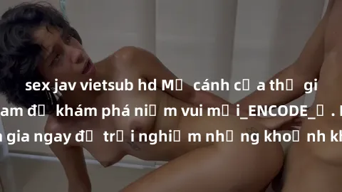 sex jav vietsub hd Mở cánh cửa thế giới sex MILF Việt Nam để khám phá niềm vui mới_ENCODE_. Hãy tham gia ngay để trải nghiệm những khoảnh khắc đầy kích thích và đam mê.