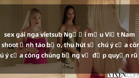 sex gái nga vietsub Người mẫu Việt Nam gây sốt với loạt shoot ảnh táo bạo, thu hút sự chú ý của công chúng bằng vẻ đẹp quyến rũ và gợi cảm.