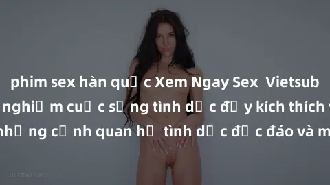 phim sex hàn quốc Xem Ngay Sex  Vietsub Full HD - Cùng trải nghiệm cuộc sống tình dục đầy kích thích với những cảnh quan hệ tình dục độc đáo và mãnh liệt trong bộ phim này!