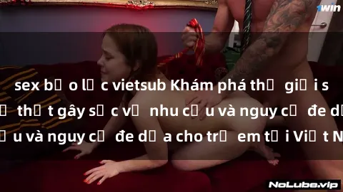 sex bạo lực vietsub Khám phá thế giới sex loli Việt Nam: Sự thật gây sốc về nhu cầu và nguy cơ đe dọa cho trẻ em tại Việt Nam