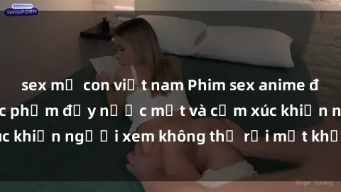 sex mẹ con việt nam Phim sex anime đỉnh cao: Những tác phẩm đầy nước mắt và cảm xúc khiến người xem không thể rời mắt khỏi màn hình